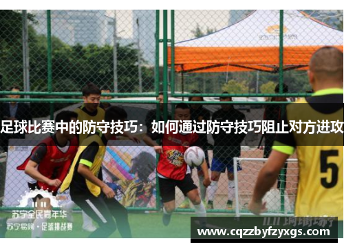 足球比赛中的防守技巧：如何通过防守技巧阻止对方进攻